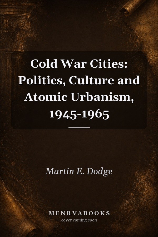 Cold War Cities: Politics, Culture and Atomic Urbanism, 1945-1965