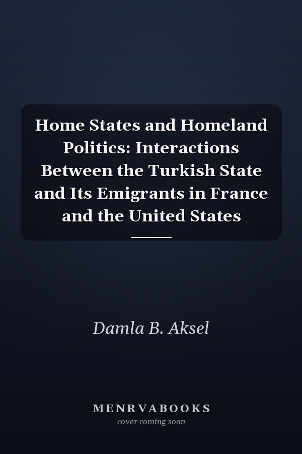 Home States and Homeland Politics: Interactions Between the Turkish State and Its Emigrants in France and the United States