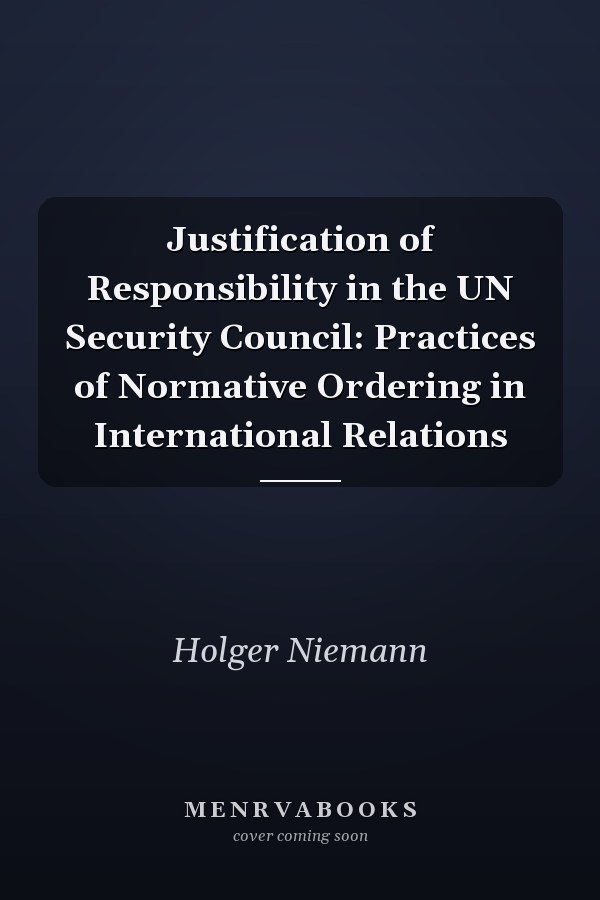Justification of Responsibility in the UN Security Council: Practices of Normative Ordering in International Relations