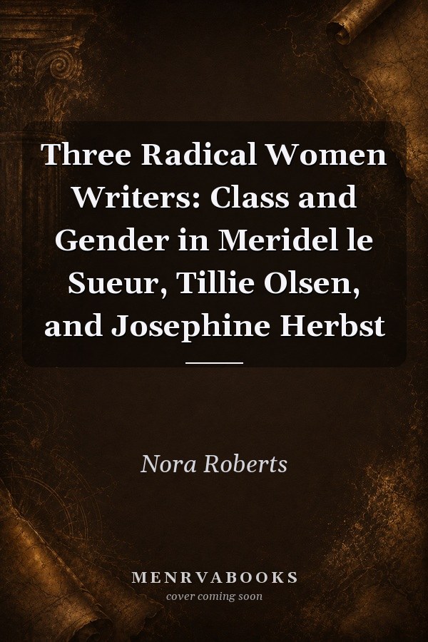 Three Radical Women Writers: Class and Gender in Meridel le Sueur, Tillie Olsen, and Josephine Herbst