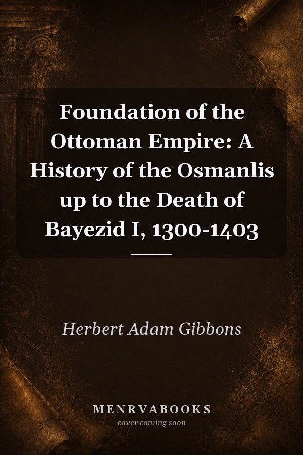 Foundation of the Ottoman Empire: A History of the Osmanlis up to the Death of Bayezid I, 1300-1403