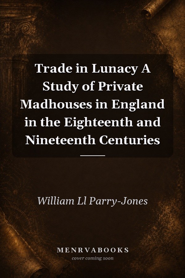 Trade in Lunacy A Study of Private Madhouses in England in the Eighteenth and Nineteenth Centuries