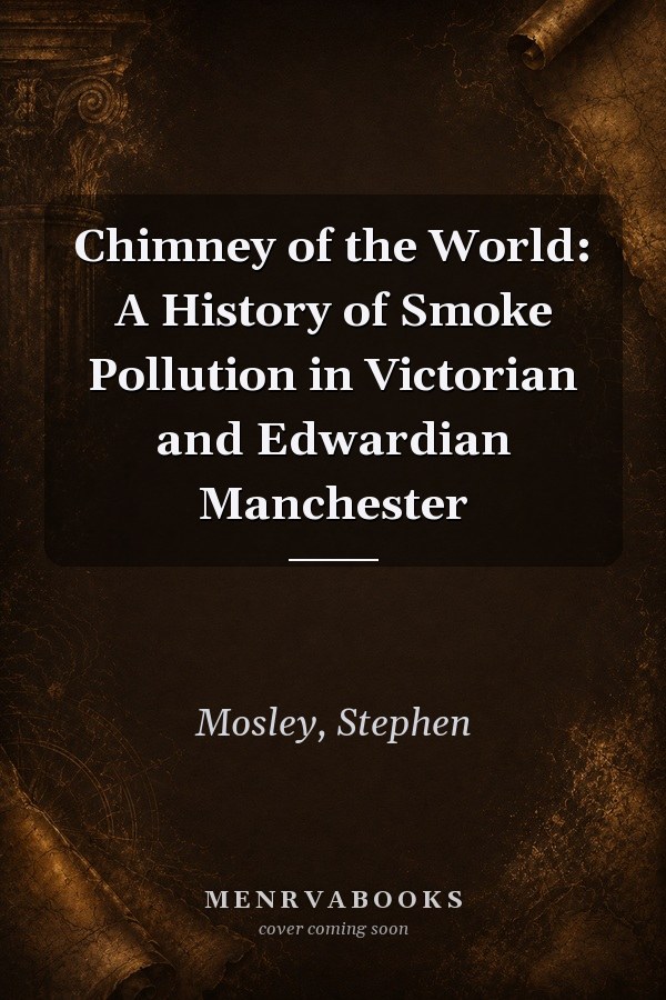 Chimney of the World: A History of Smoke Pollution in Victorian and Edwardian Manchester
