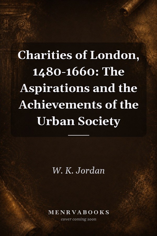 Charities of London, 1480-1660: The Aspirations and the Achievements of the Urban Society