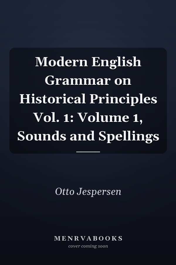 Modern English Grammar on Historical Principles Vol. 1: Volume 1, Sounds and Spellings