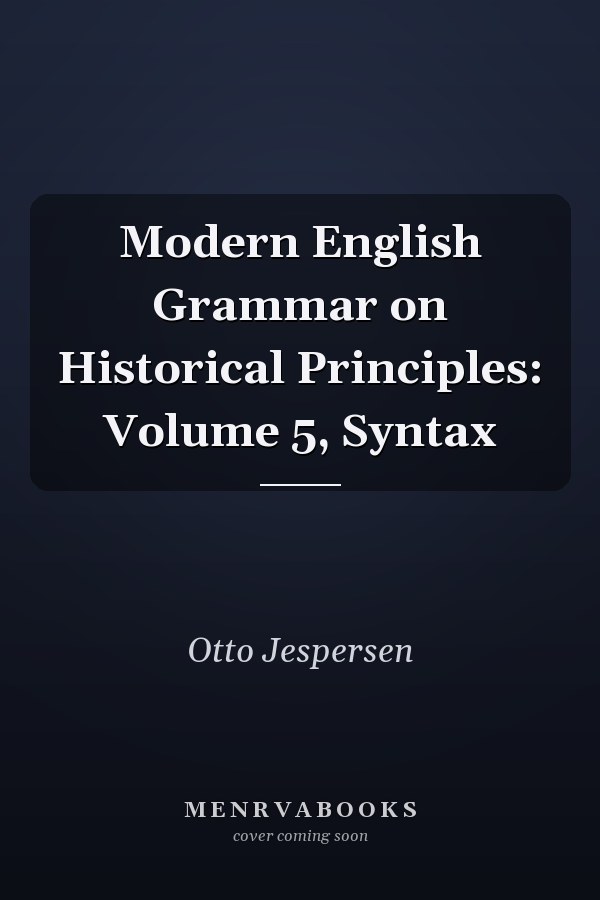 Modern English Grammar on Historical Principles: Volume 5, Syntax