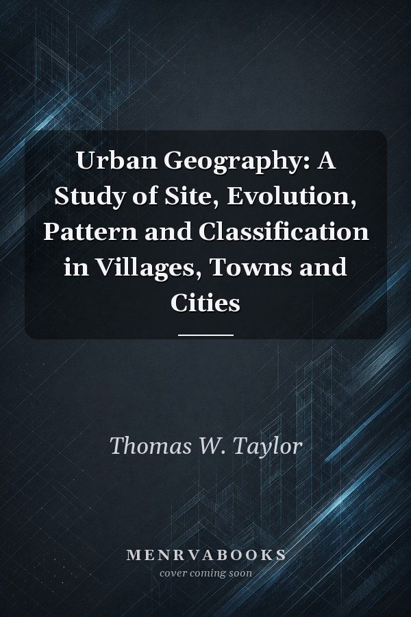 Urban Geography: A Study of Site, Evolution, Pattern and Classification in Villages, Towns and Cities