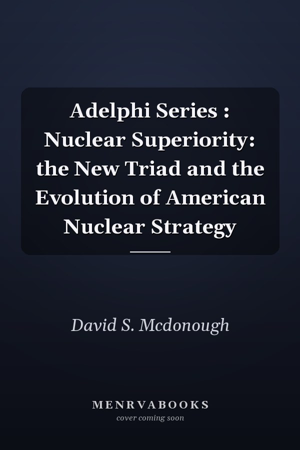 Adelphi Series: Nuclear Superiority: The New Triad and the Evolution of American Nuclear Strategy