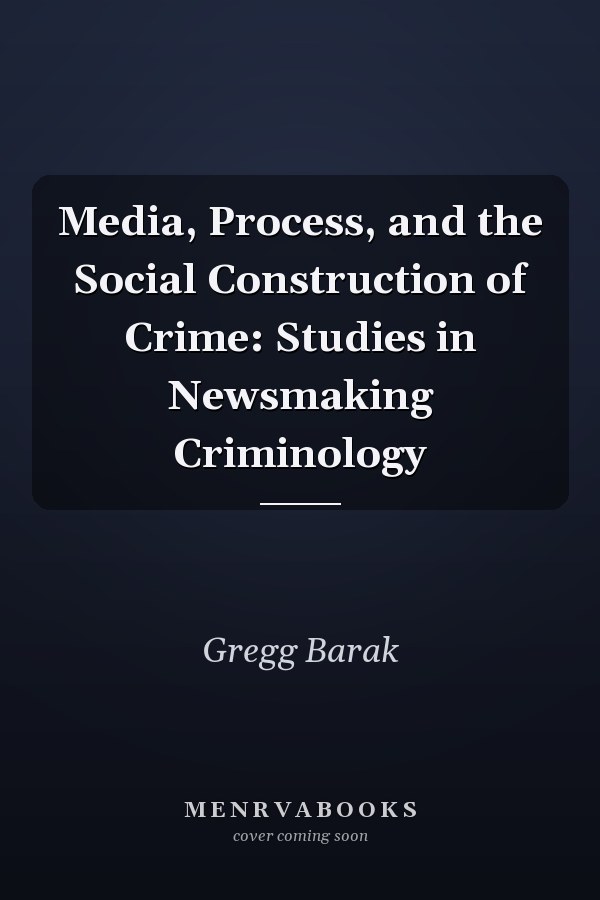 Media, Process, and the Social Construction of Crime: Studies in Newsmaking Criminology