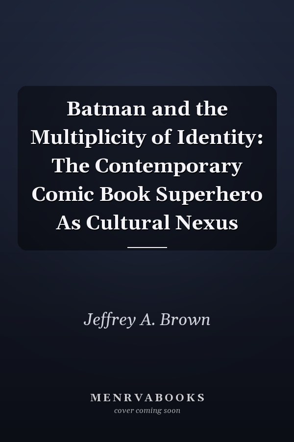 Batman and the Multiplicity of Identity: The Contemporary Comic Book Superhero as Cultural Nexus