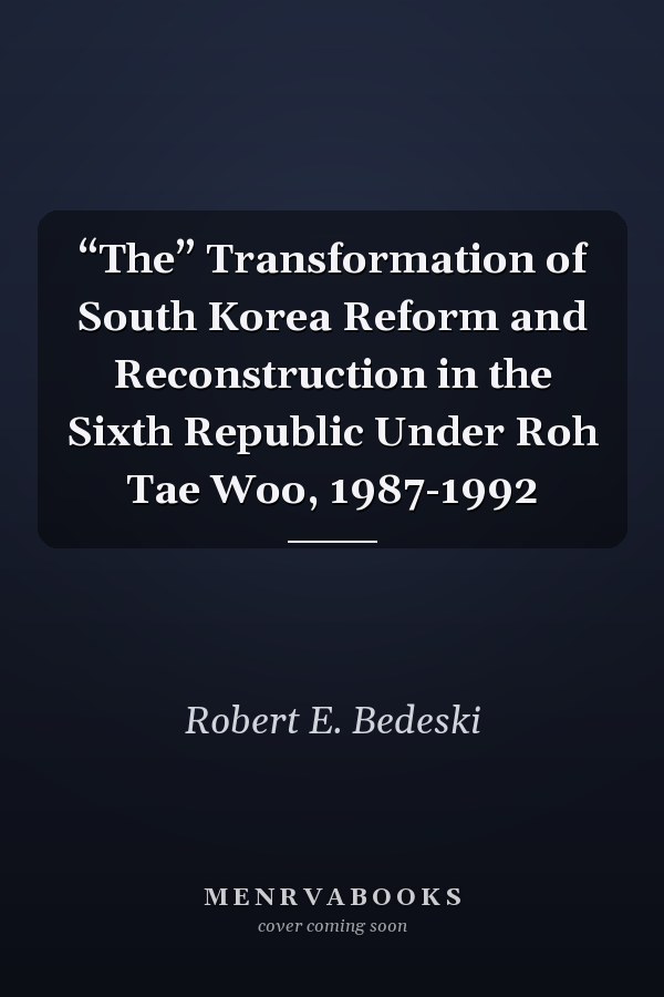 “The” Transformation of South Korea Reform and Reconstruction in the Sixth Republic Under Roh Tae Woo, 1987-1992