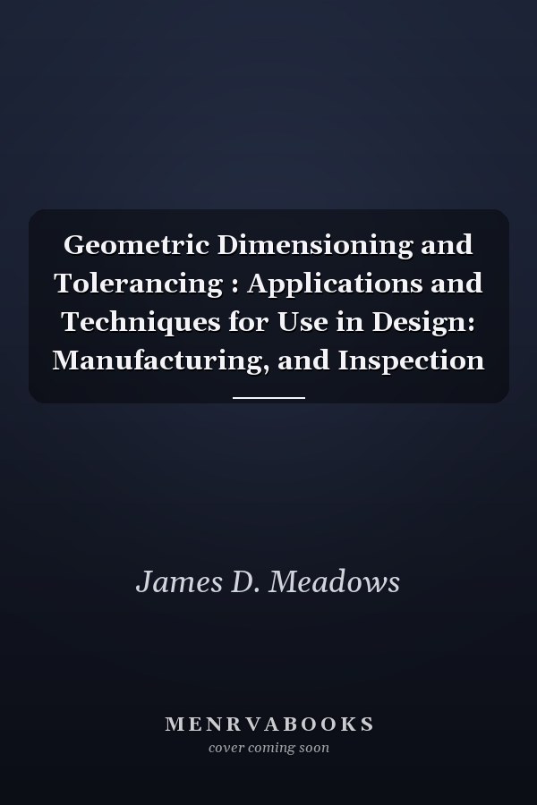 Geometric Dimensioning and Tolerancing: Applications and Techniques for Use in Design, Manufacturing, and Inspection