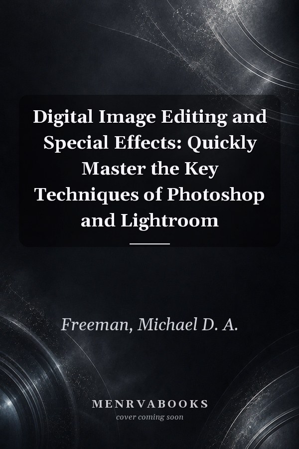 Digital Image Editing and Special Effects: Quickly Master the Key Techniques of Photoshop and Lightroom