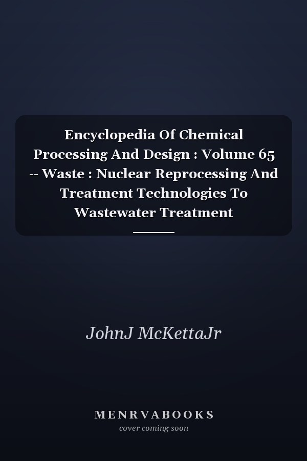 Encyclopedia Of Chemical Processing And Design: Volume 65 - Waste: Nuclear Reprocessing And Treatment Technologies To Wastewater Treatment