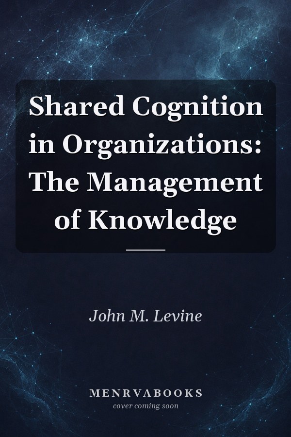 Shared Cognition in Organizations: The Management of Knowledge