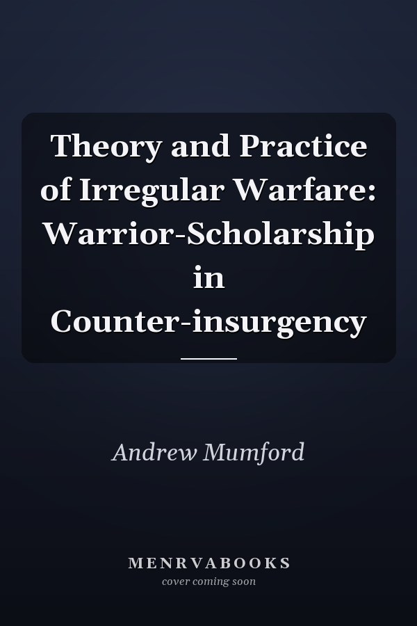 Theory and Practice of Irregular Warfare: Warrior-Scholarship in Counter-insurgency