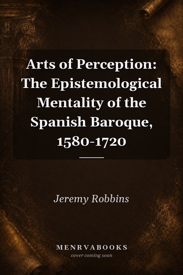 Arts of Perception: The Epistemological Mentality of the Spanish Baroque, 1580-1720