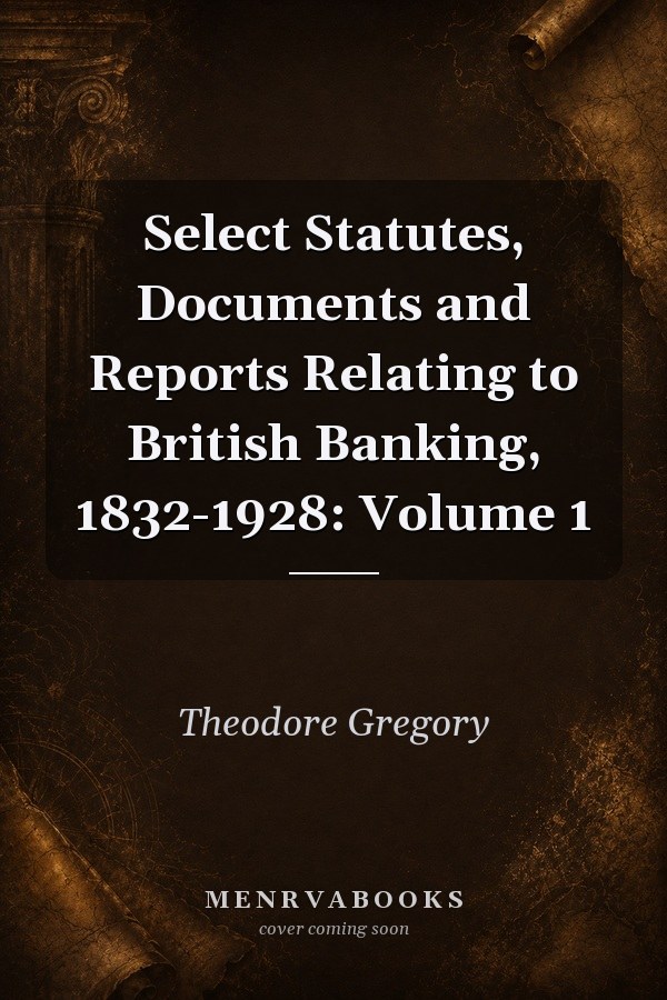 Select Statutes, Documents and Reports Relating to British Banking, 1832-1928: Volume 1