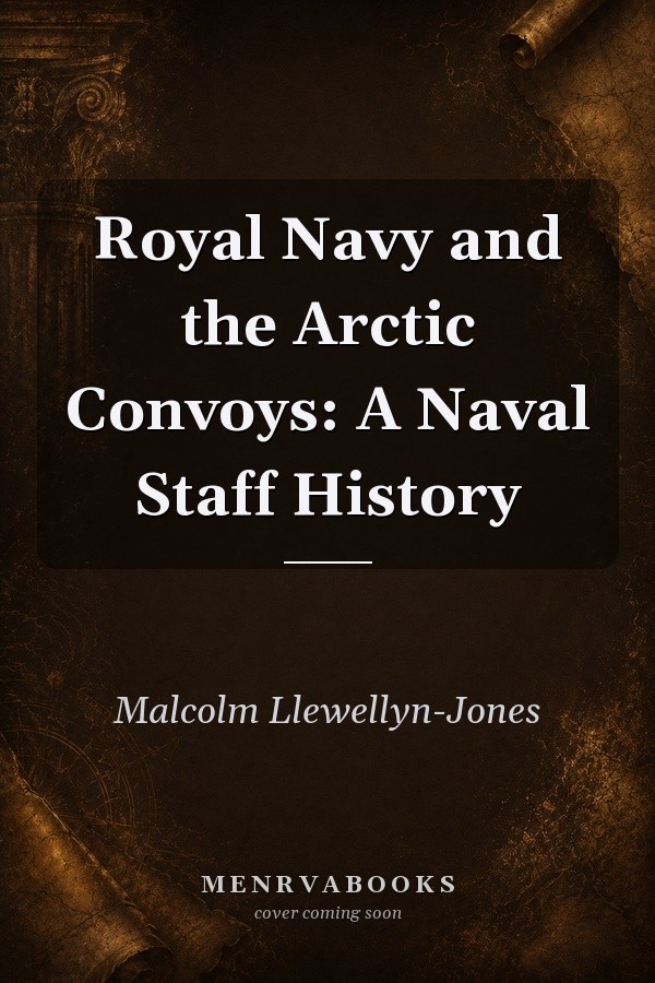 Royal Navy and the Arctic Convoys: A Naval Staff History