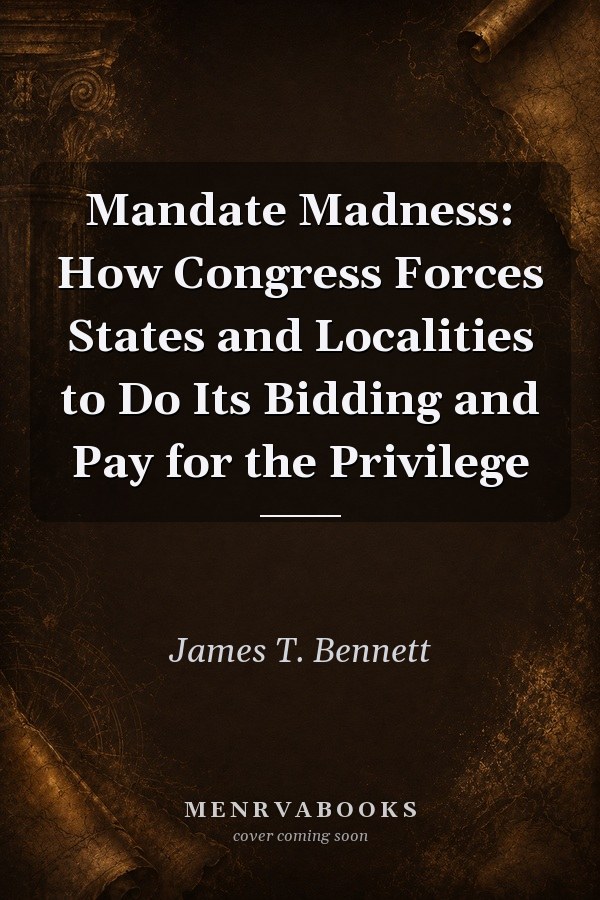 Mandate Madness: How Congress Forces States and Localities to Do Its Bidding and Pay for the Privilege