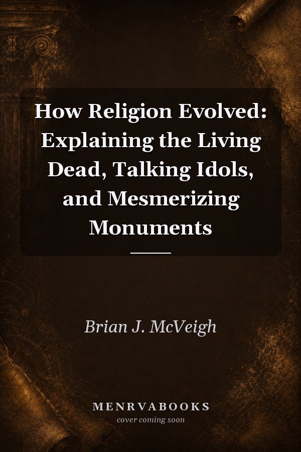 How Religion Evolved: Explaining the Living Dead, Talking Idols, and Mesmerizing Monuments