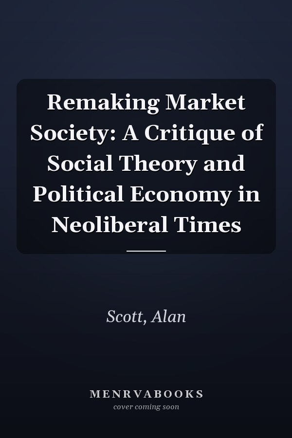 Remaking Market Society: A Critique of Social Theory and Political Economy in Neoliberal Times