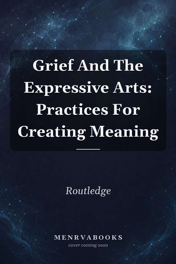 Grief And The Expressive Arts: Practices For Creating Meaning