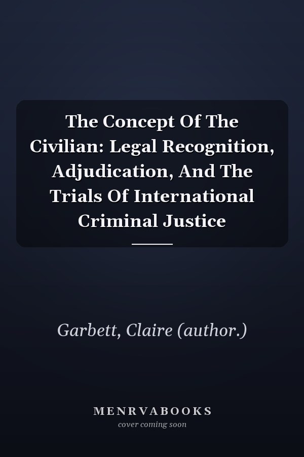 The Concept of the Civilian: Legal Recognition, Adjudication, and the Trials of International Criminal Justice