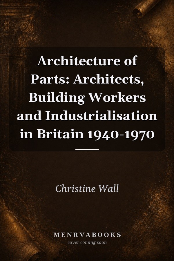 Architecture of Parts: Architects, Building Workers and Industrialisation in Britain 1940-1970