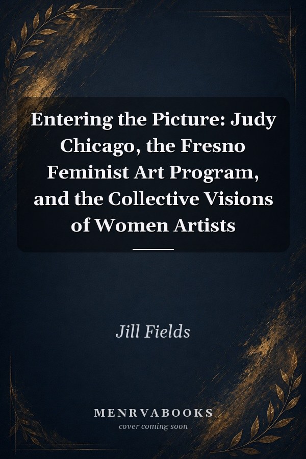 Entering the Picture: Judy Chicago, the Fresno Feminist Art Program, and the Collective Visions of Women Artists