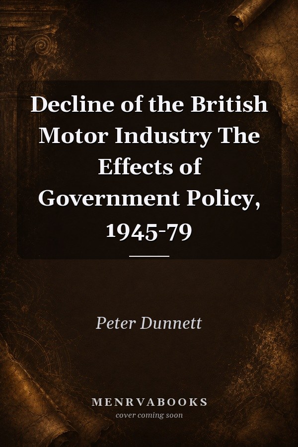 The Decline of the British Motor Industry: The Effects of Government Policy, 1945-79