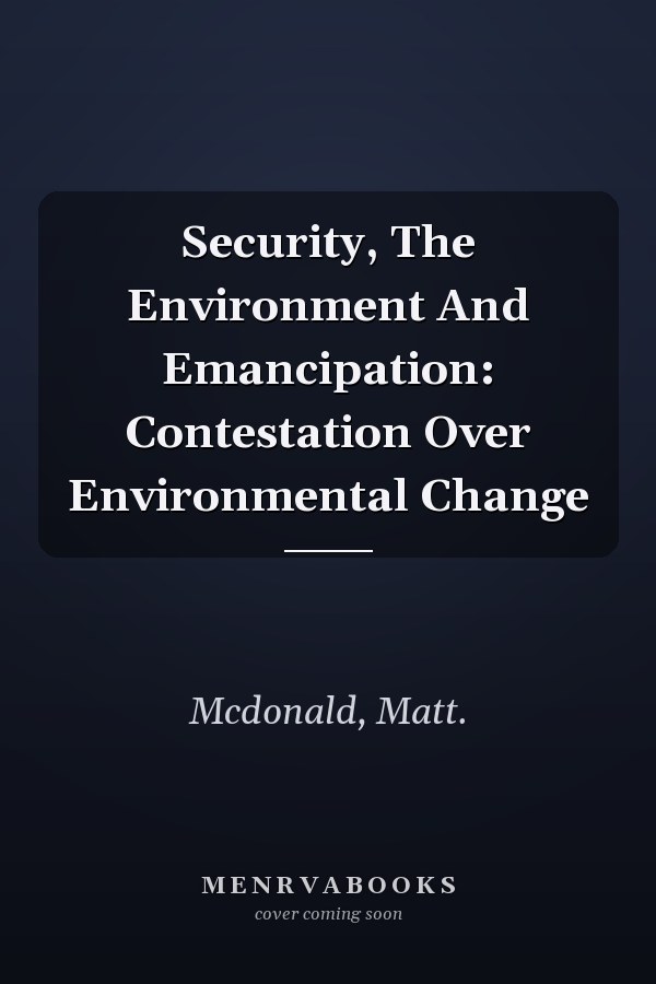 Security, The Environment And Emancipation: Contestation Over Environmental Change