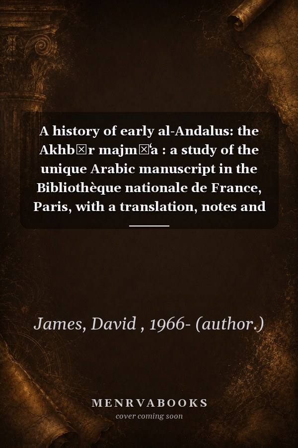 A History of Early al-Andalus: The Akhbār Majmūʻa: A Study of the Unique Arabic Manuscript in the Bibliothèque Nationale de France, Paris, with a Translation, Notes and Comments