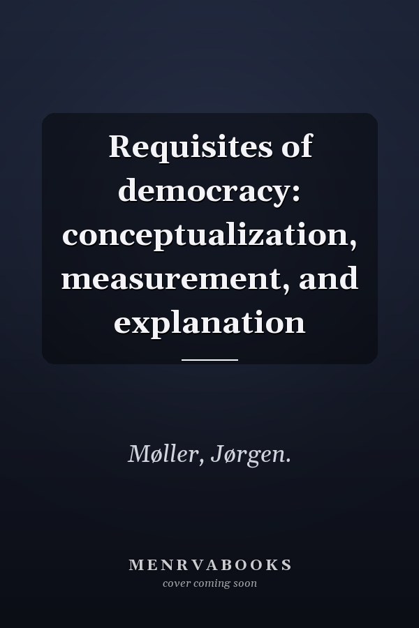 Requisites of Democracy: Conceptualization, Measurement, and Explanation