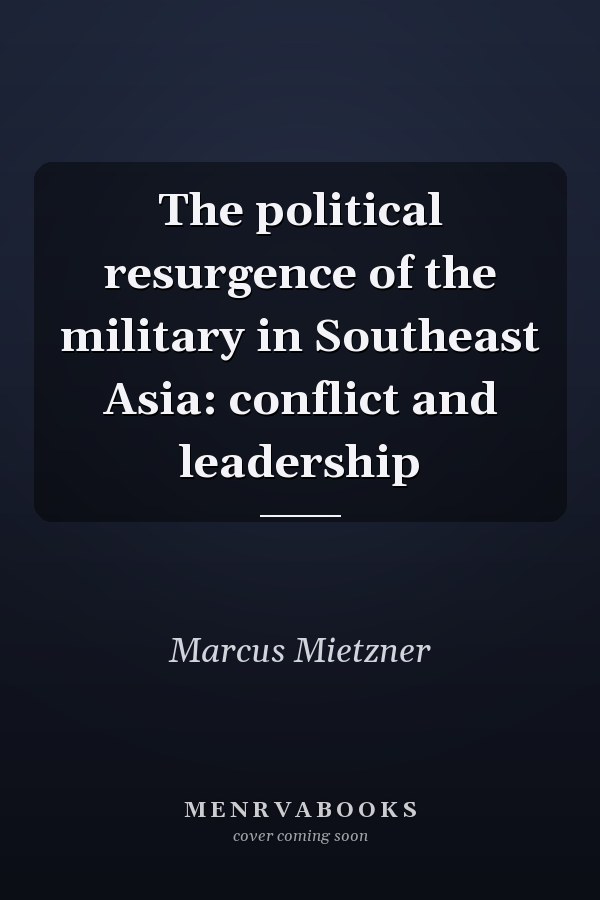 The Political Resurgence of the Military in Southeast Asia: Conflict and Leadership