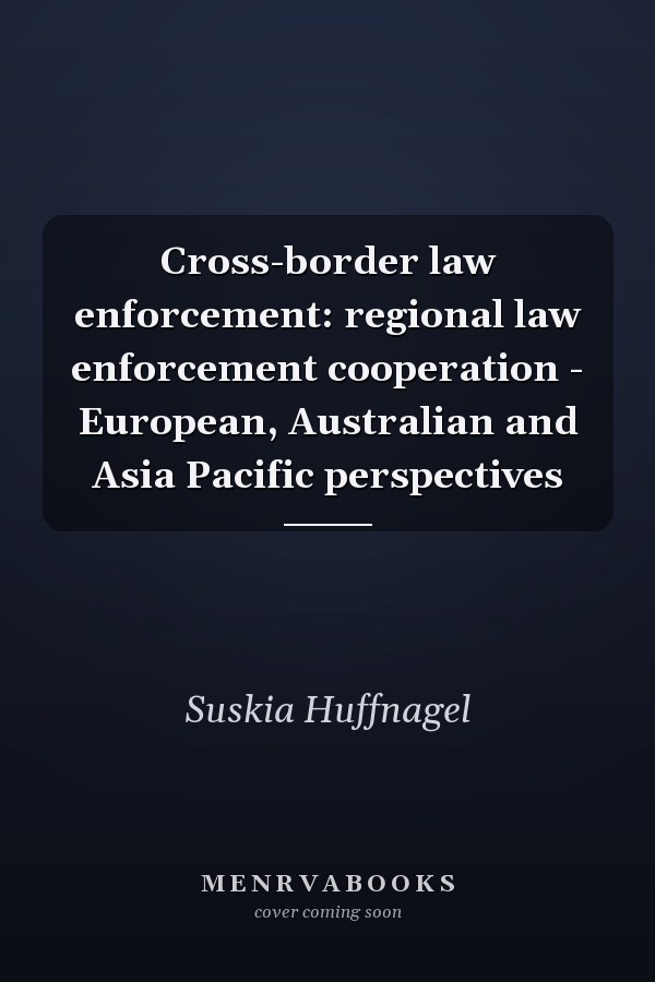 Cross-Border Law Enforcement: Regional Law Enforcement Cooperation - European, Australian and Asia Pacific Perspectives