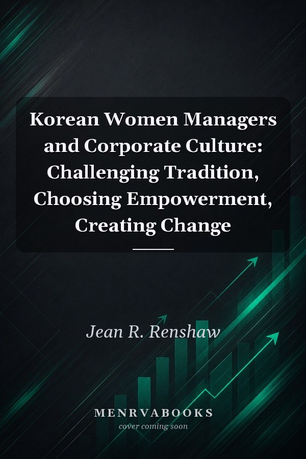 Korean Women Managers and Corporate Culture: Challenging Tradition, Choosing Empowerment, Creating Change