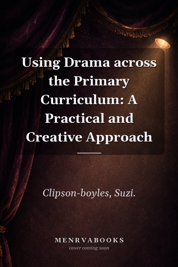 Using Drama across the Primary Curriculum: A Practical and Creative Approach