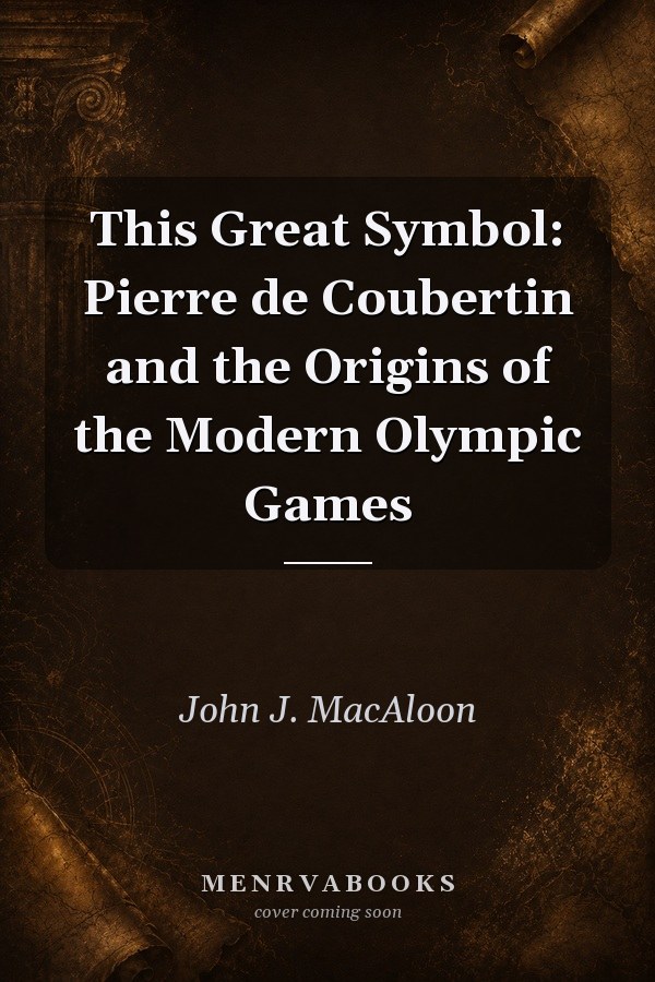 This Great Symbol: Pierre de Coubertin and the Origins of the Modern Olympic Games