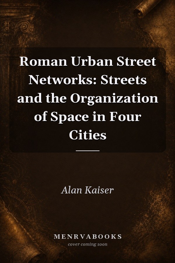 Roman Urban Street Networks: Streets and the Organization of Space in Four Cities