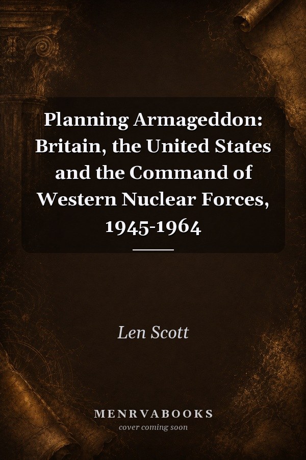 Planning Armageddon: Britain, the United States and the Command of Western Nuclear Forces, 1945-1964