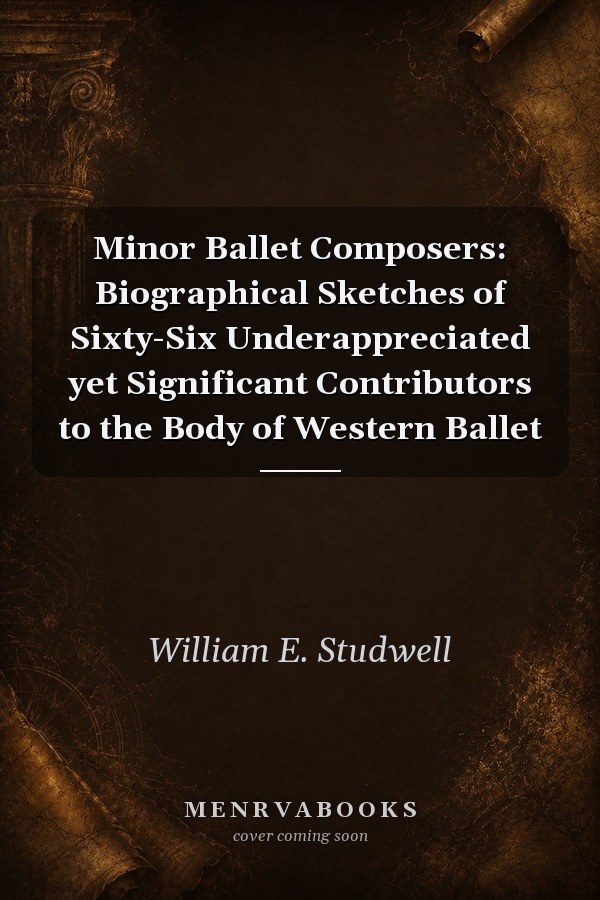 Minor Ballet Composers: Biographical Sketches of Sixty-Six Underappreciated yet Significant Contributors to the Body of Western Ballet