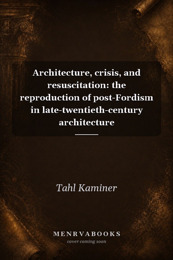 Architecture, Crisis, and Resuscitation: The Reproduction of Post-Fordism in Late-Twentieth-Century Architecture