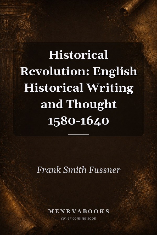 Historical Revolution: English Historical Writing and Thought 1580-1640