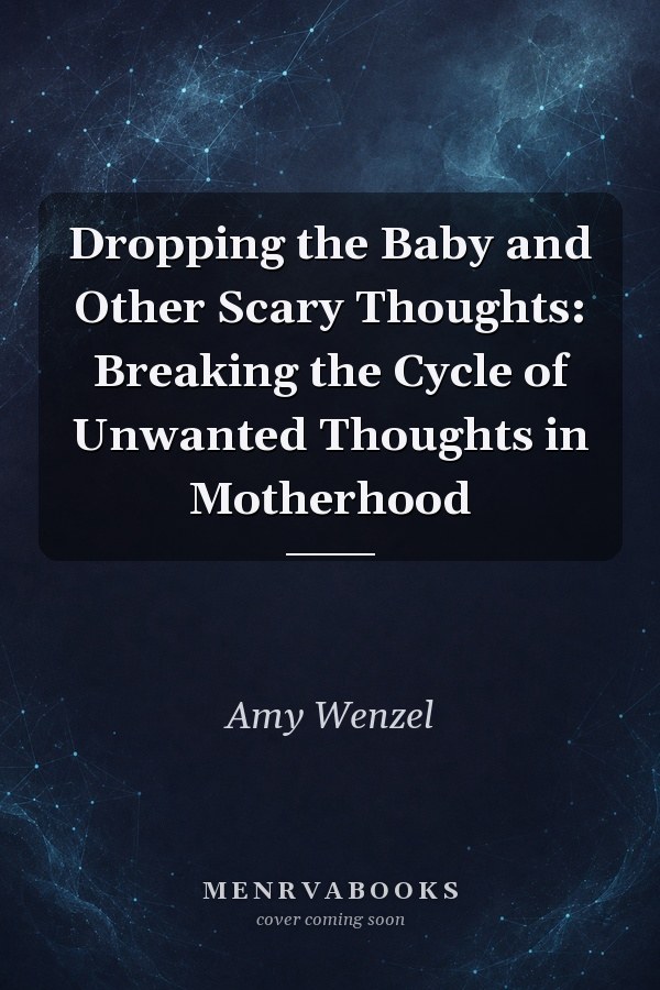 Dropping the Baby and Other Scary Thoughts: Breaking the Cycle of Unwanted Thoughts in Motherhood