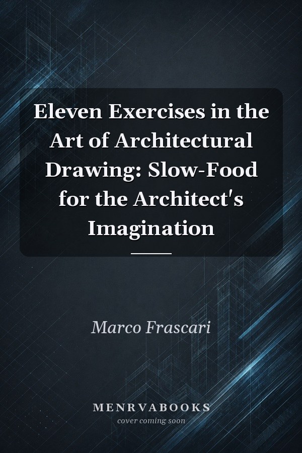 Eleven Exercises in the Art of Architectural Drawing: Slow-Food for the Architect's Imagination