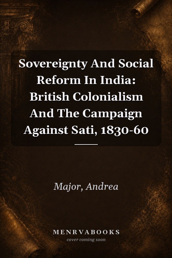 Sovereignty and Social Reform in India: British Colonialism and the Campaign Against Sati, 1830-60