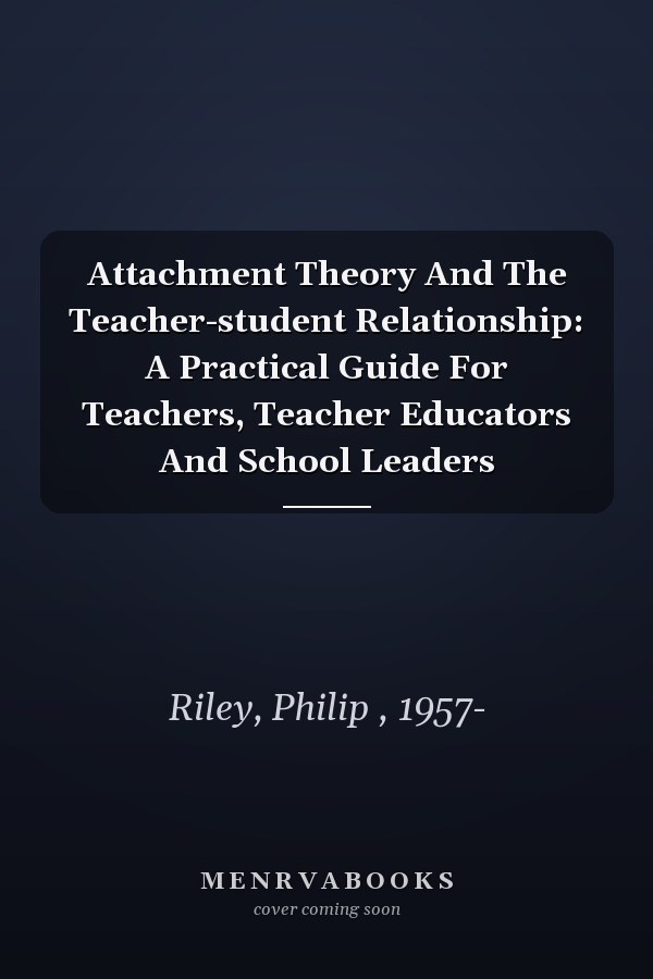 Attachment Theory And The Teacher-student Relationship: A Practical Guide For Teachers, Teacher Educators And School Leaders
