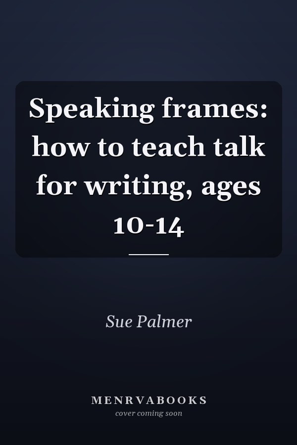 Speaking Frames: How to Teach Talk for Writing, Ages 10-14