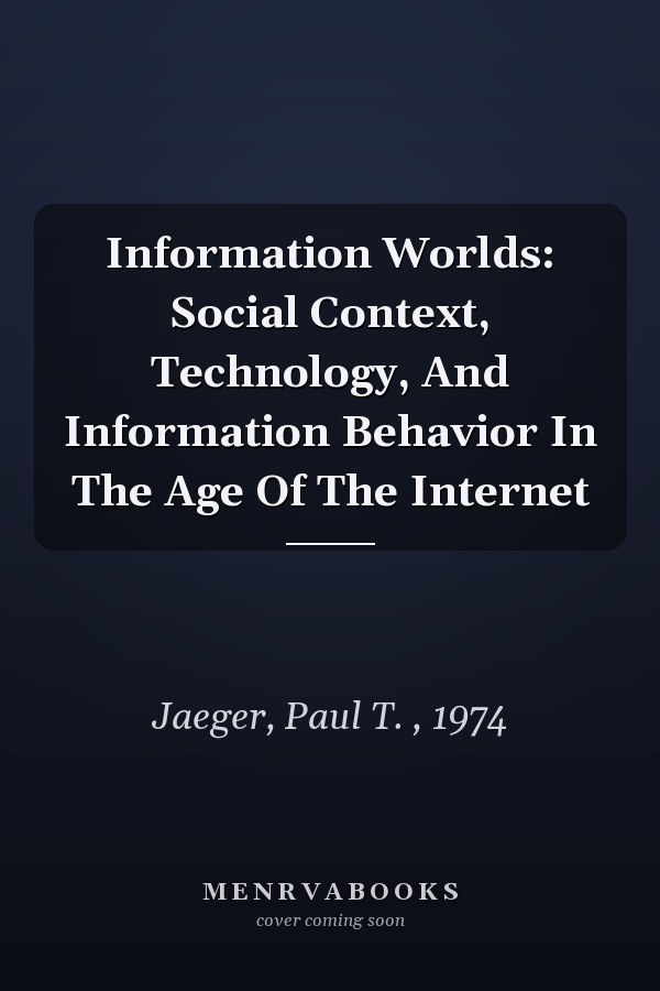 Information Worlds: Social Context, Technology, And Information Behavior In The Age Of The Internet